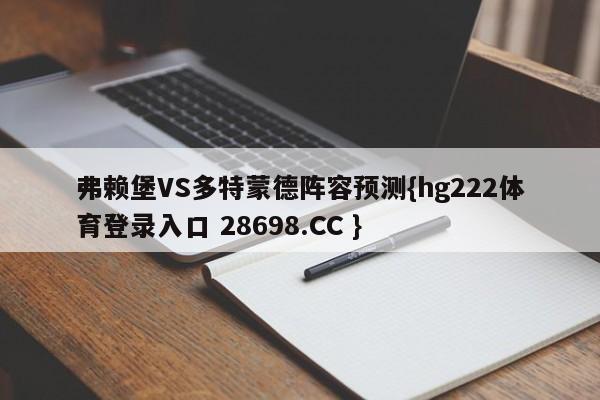 弗赖堡VS多特蒙德阵容预测{hg222体育登录入口 28698.CC }