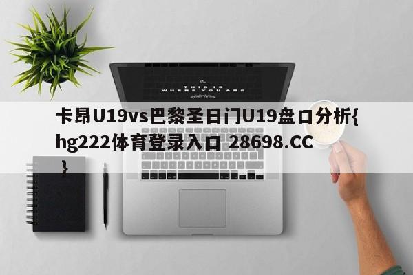 卡昂U19vs巴黎圣日门U19盘口分析{hg222体育登录入口 28698.CC }