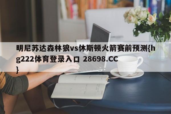 明尼苏达森林狼vs休斯顿火箭赛前预测{hg222体育登录入口 28698.CC }