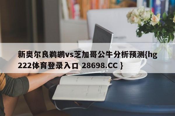 新奥尔良鹈鹕vs芝加哥公牛分析预测{hg222体育登录入口 28698.CC }