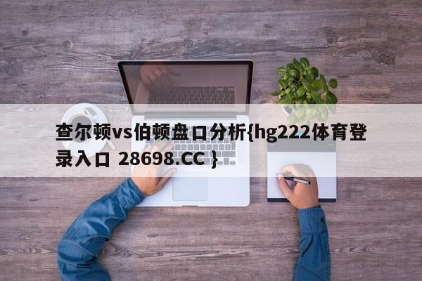 查尔顿vs伯顿盘口分析{hg222体育登录入口 28698.CC }