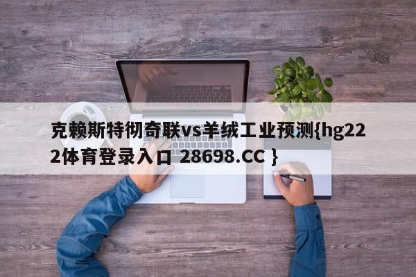 克赖斯特彻奇联vs羊绒工业预测{hg222体育登录入口 28698.CC }