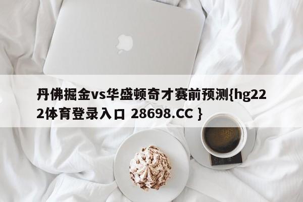 丹佛掘金vs华盛顿奇才赛前预测{hg222体育登录入口 28698.CC }