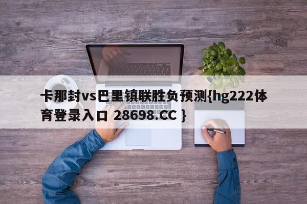 卡那封vs巴里镇联胜负预测{hg222体育登录入口 28698.CC }