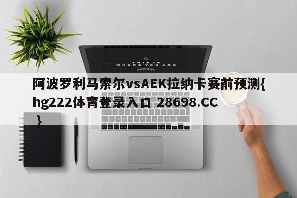 阿波罗利马索尔vsAEK拉纳卡赛前预测{hg222体育登录入口 28698.CC }