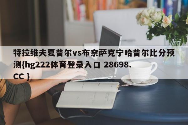 特拉维夫夏普尔vs布奈萨克宁哈普尔比分预测{hg222体育登录入口 28698.CC }