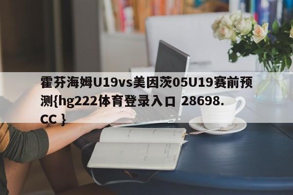 霍芬海姆U19vs美因茨05U19赛前预测{hg222体育登录入口 28698.CC }