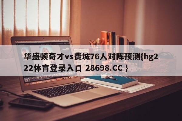 华盛顿奇才vs费城76人对阵预测{hg222体育登录入口 28698.CC }