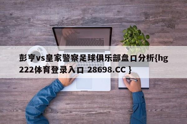 彭亨vs皇家警察足球俱乐部盘口分析{hg222体育登录入口 28698.CC }