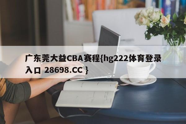 广东莞大益CBA赛程{hg222体育登录入口 28698.CC }