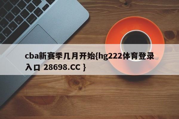 cba新赛季几月开始{hg222体育登录入口 28698.CC }