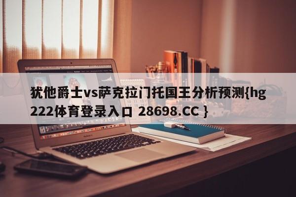 犹他爵士vs萨克拉门托国王分析预测{hg222体育登录入口 28698.CC }