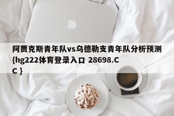 阿贾克斯青年队vs乌德勒支青年队分析预测{hg222体育登录入口 28698.CC }