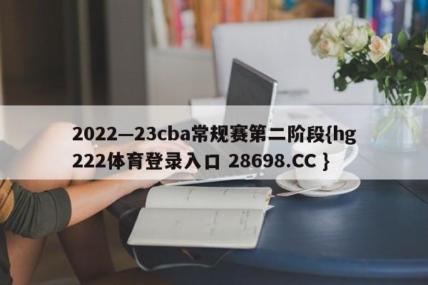 2022—23cba常规赛第二阶段{hg222体育登录入口 28698.CC }