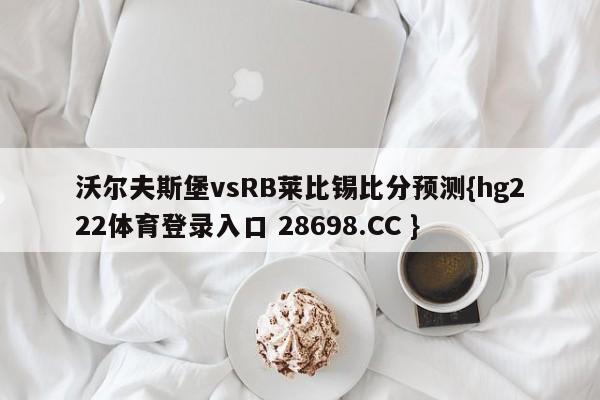 沃尔夫斯堡vsRB莱比锡比分预测{hg222体育登录入口 28698.CC }