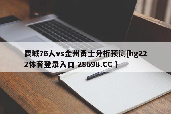 费城76人vs金州勇士分析预测{hg222体育登录入口 28698.CC }