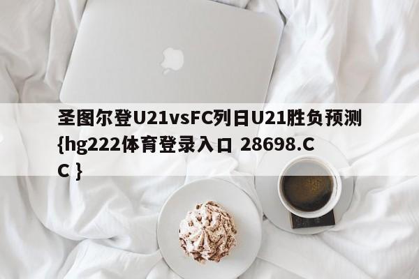 圣图尔登U21vsFC列日U21胜负预测{hg222体育登录入口 28698.CC }