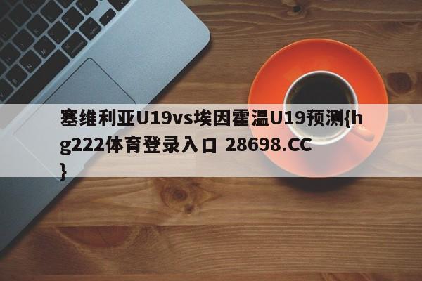 塞维利亚U19vs埃因霍温U19预测{hg222体育登录入口 28698.CC }