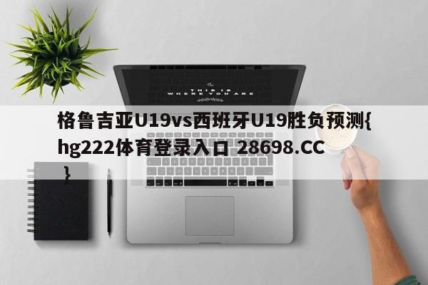 格鲁吉亚U19vs西班牙U19胜负预测{hg222体育登录入口 28698.CC }