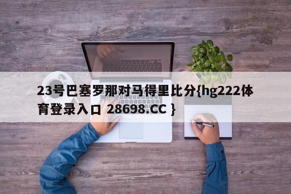 23号巴塞罗那对马得里比分{hg222体育登录入口 28698.CC }