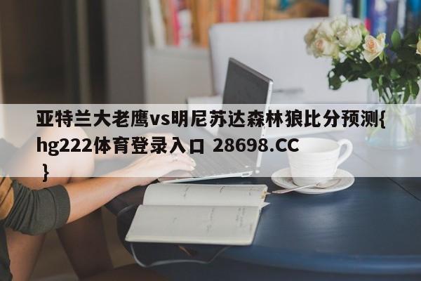 亚特兰大老鹰vs明尼苏达森林狼比分预测{hg222体育登录入口 28698.CC }