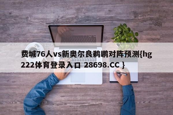 费城76人vs新奥尔良鹈鹕对阵预测{hg222体育登录入口 28698.CC }