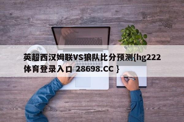 英超西汉姆联VS狼队比分预测{hg222体育登录入口 28698.CC }