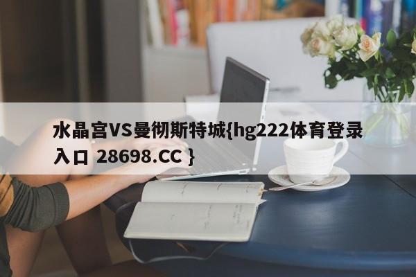 水晶宫VS曼彻斯特城{hg222体育登录入口 28698.CC }