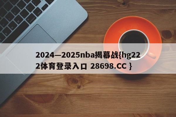 2024—2025nba揭幕战{hg222体育登录入口 28698.CC }