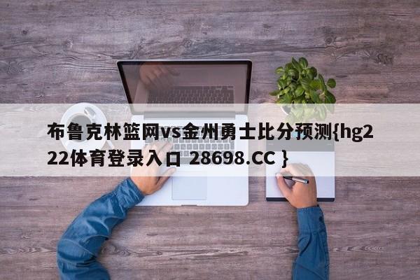 布鲁克林篮网vs金州勇士比分预测{hg222体育登录入口 28698.CC }