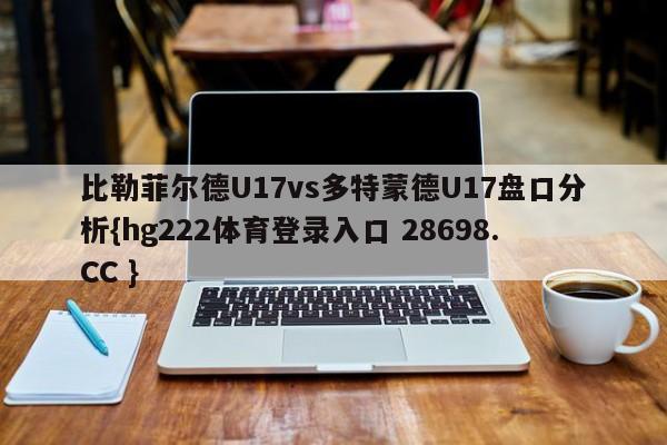 比勒菲尔德U17vs多特蒙德U17盘口分析{hg222体育登录入口 28698.CC }