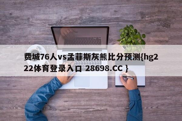 费城76人vs孟菲斯灰熊比分预测{hg222体育登录入口 28698.CC }