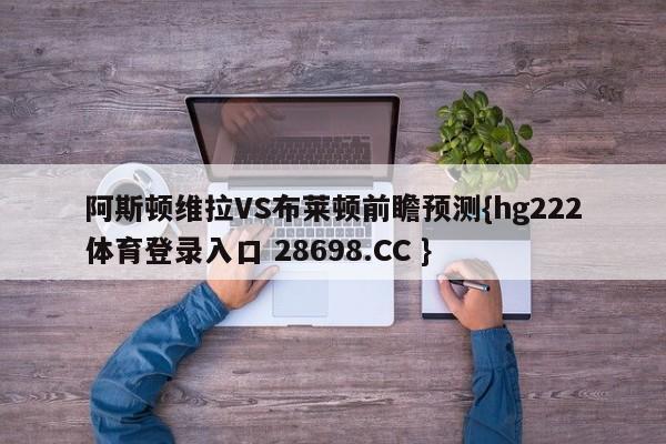 阿斯顿维拉VS布莱顿前瞻预测{hg222体育登录入口 28698.CC }