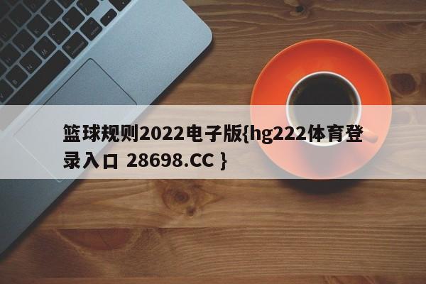 篮球规则2022电子版{hg222体育登录入口 28698.CC }