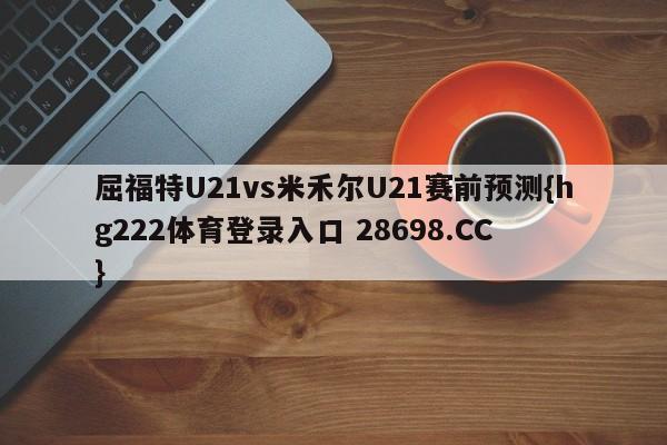 屈福特U21vs米禾尔U21赛前预测{hg222体育登录入口 28698.CC }