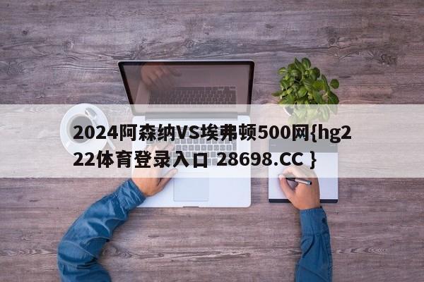 2024阿森纳VS埃弗顿500网{hg222体育登录入口 28698.CC }