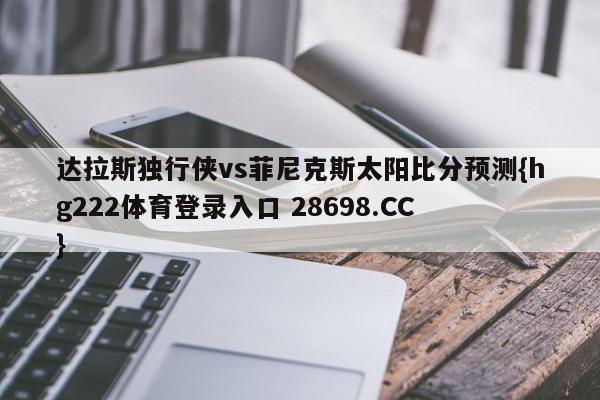 达拉斯独行侠vs菲尼克斯太阳比分预测{hg222体育登录入口 28698.CC }