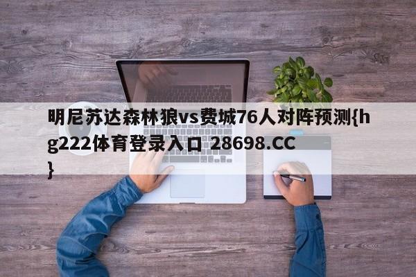 明尼苏达森林狼vs费城76人对阵预测{hg222体育登录入口 28698.CC }