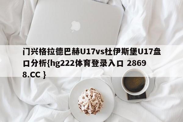 门兴格拉德巴赫U17vs杜伊斯堡U17盘口分析{hg222体育登录入口 28698.CC }