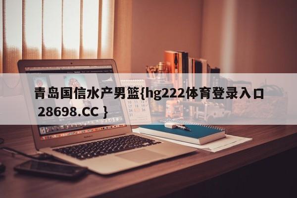 青岛国信水产男篮{hg222体育登录入口 28698.CC }