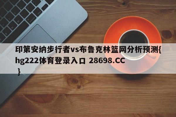 印第安纳步行者vs布鲁克林篮网分析预测{hg222体育登录入口 28698.CC }