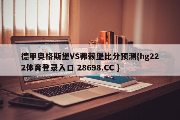 德甲奥格斯堡VS弗赖堡比分预测{hg222体育登录入口 28698.CC }