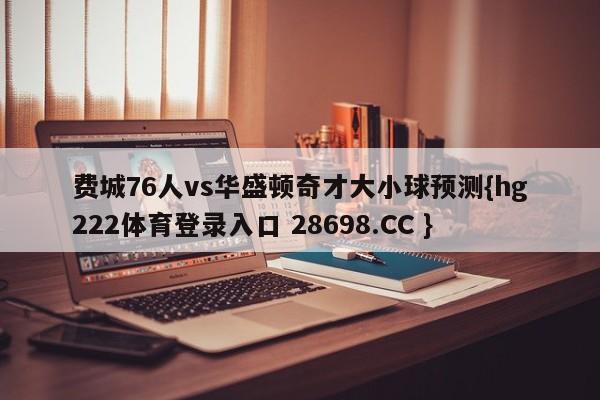 费城76人vs华盛顿奇才大小球预测{hg222体育登录入口 28698.CC }