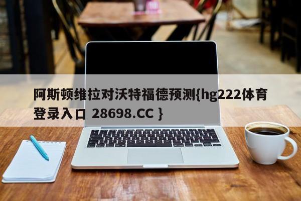 阿斯顿维拉对沃特福德预测{hg222体育登录入口 28698.CC }