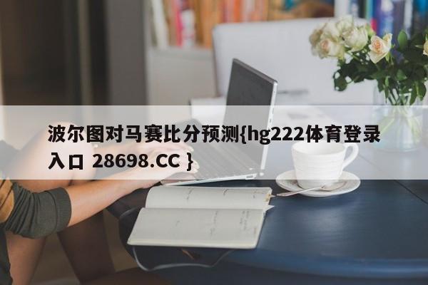 波尔图对马赛比分预测{hg222体育登录入口 28698.CC }