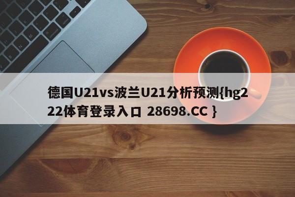 德国U21vs波兰U21分析预测{hg222体育登录入口 28698.CC }