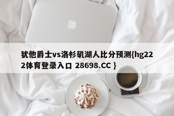 犹他爵士vs洛杉矶湖人比分预测{hg222体育登录入口 28698.CC }