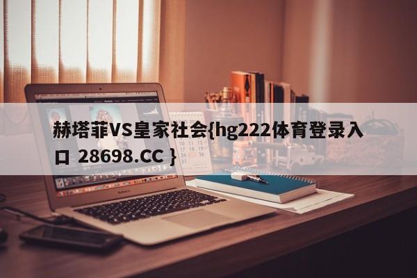 赫塔菲VS皇家社会{hg222体育登录入口 28698.CC }