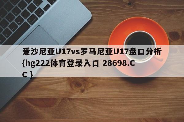 爱沙尼亚U17vs罗马尼亚U17盘口分析{hg222体育登录入口 28698.CC }