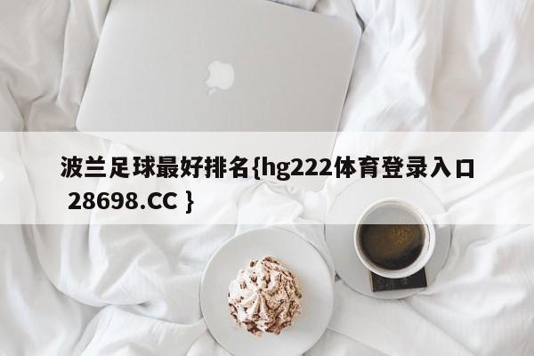 波兰足球最好排名{hg222体育登录入口 28698.CC }